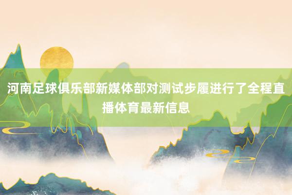 河南足球俱乐部新媒体部对测试步履进行了全程直播体育最新信息