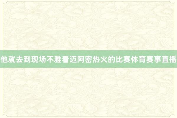 他就去到现场不雅看迈阿密热火的比赛体育赛事直播