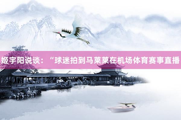 姬宇阳说谈：“球迷拍到马莱莱在机场体育赛事直播