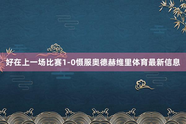 好在上一场比赛1-0慑服奥德赫维里体育最新信息