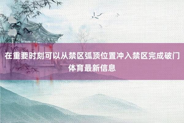 在重要时刻可以从禁区弧顶位置冲入禁区完成破门体育最新信息
