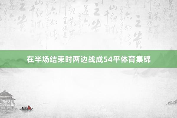 在半场结束时两边战成54平体育集锦