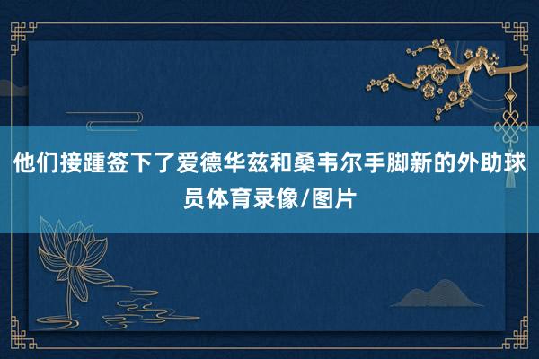 他们接踵签下了爱德华兹和桑韦尔手脚新的外助球员体育录像/图片