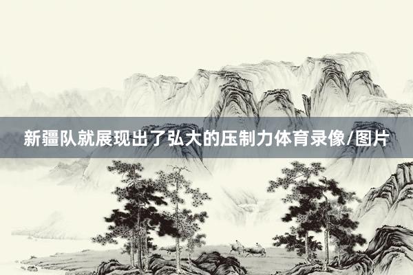 新疆队就展现出了弘大的压制力体育录像/图片