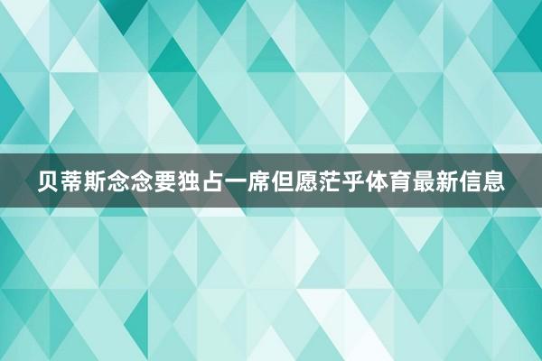 贝蒂斯念念要独占一席但愿茫乎体育最新信息