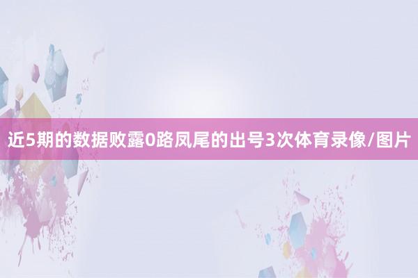 近5期的数据败露0路凤尾的出号3次体育录像/图片