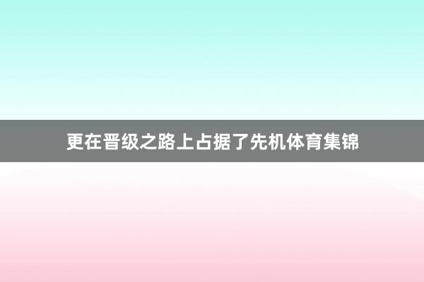 更在晋级之路上占据了先机体育集锦