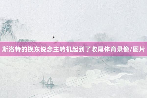 斯洛特的换东说念主转机起到了收尾体育录像/图片