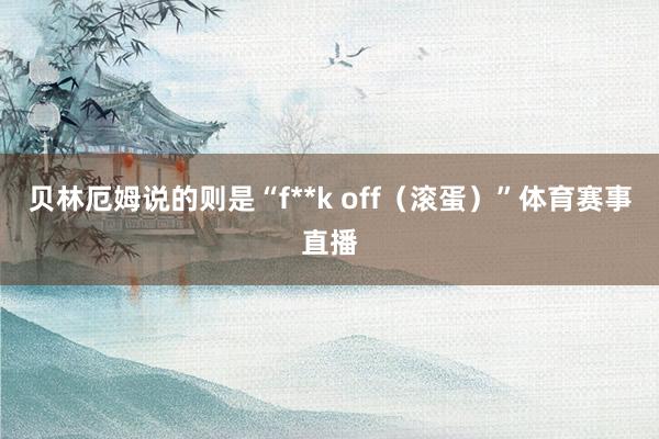 贝林厄姆说的则是“f**k off（滚蛋）”体育赛事直播
