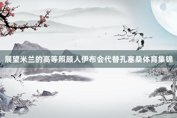 展望米兰的高等照顾人伊布会代替孔塞桑体育集锦