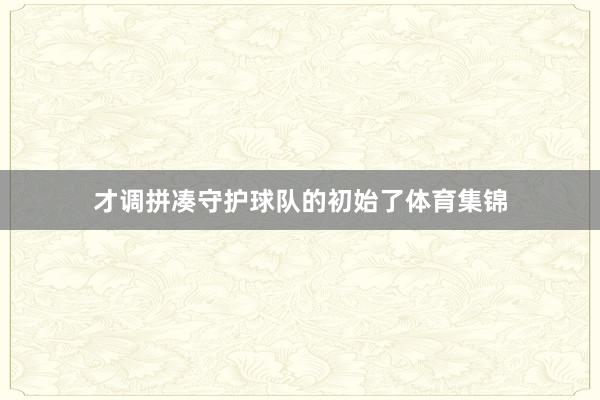 才调拼凑守护球队的初始了体育集锦