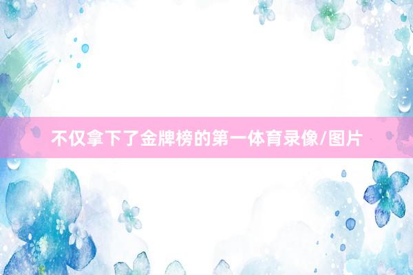 不仅拿下了金牌榜的第一体育录像/图片