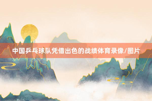 中国乒乓球队凭借出色的战绩体育录像/图片