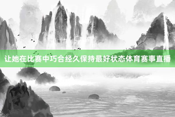 让她在比赛中巧合经久保持最好状态体育赛事直播