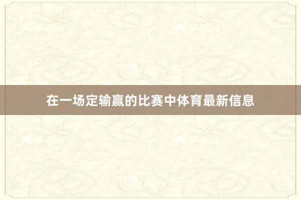 在一场定输赢的比赛中体育最新信息