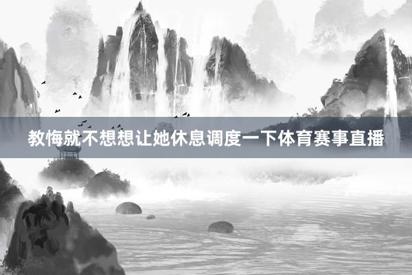 教悔就不想想让她休息调度一下体育赛事直播