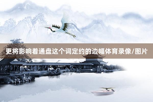 更将影响着通盘这个词定约的边幅体育录像/图片