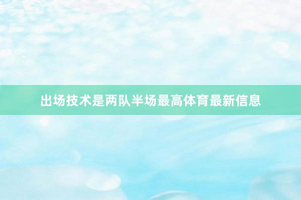 出场技术是两队半场最高体育最新信息