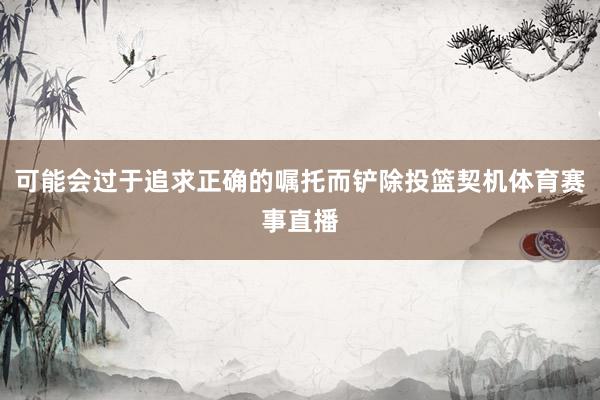 可能会过于追求正确的嘱托而铲除投篮契机体育赛事直播