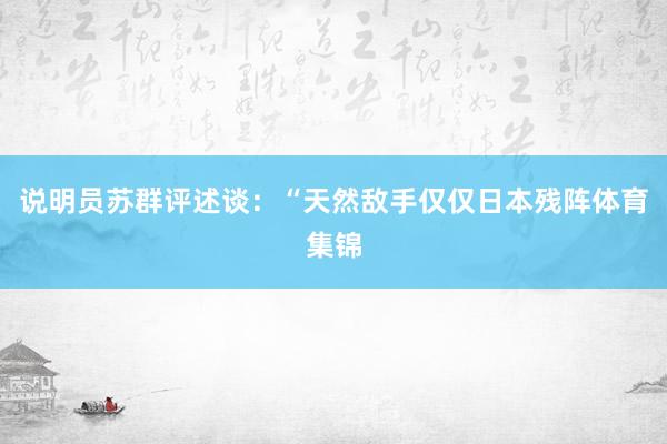 说明员苏群评述谈：“天然敌手仅仅日本残阵体育集锦