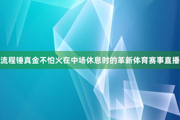 流程锤真金不怕火在中场休息时的革新体育赛事直播