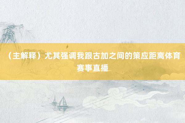 （主解释）尤其强调我跟古加之间的策应距离体育赛事直播