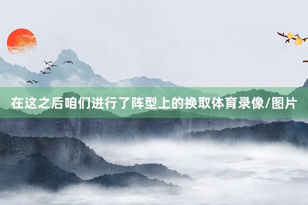 在这之后咱们进行了阵型上的换取体育录像/图片