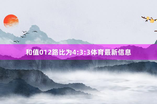 和值012路比为4:3:3体育最新信息