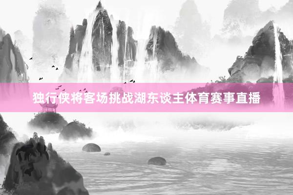 独行侠将客场挑战湖东谈主体育赛事直播