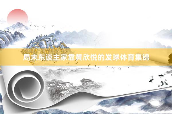 局末东谈主家靠黄欣悦的发球体育集锦