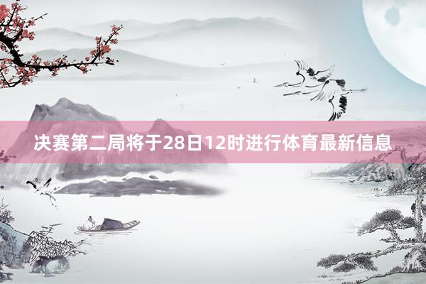 决赛第二局将于28日12时进行体育最新信息