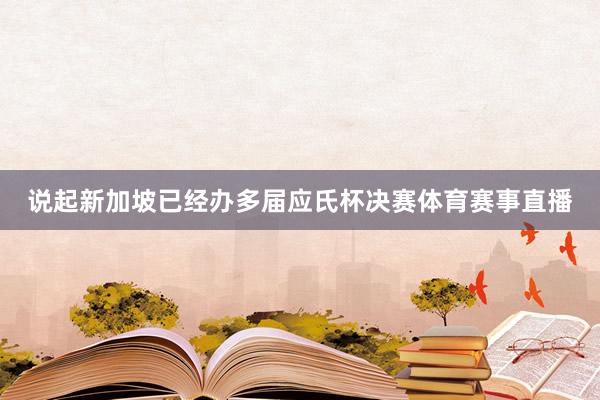 说起新加坡已经办多届应氏杯决赛体育赛事直播