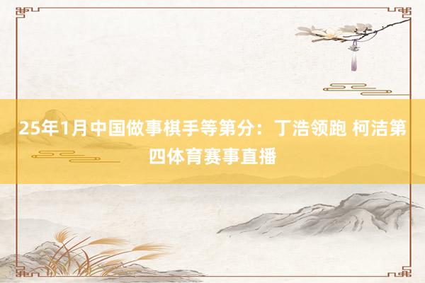 25年1月中国做事棋手等第分：丁浩领跑 柯洁第四体育赛事直播