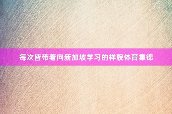 每次皆带着向新加坡学习的样貌体育集锦