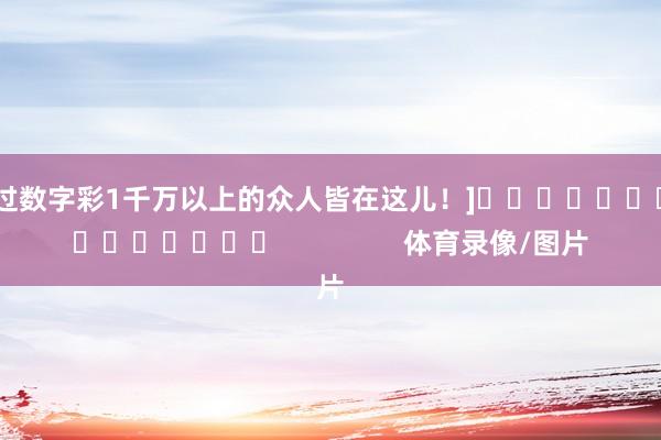 中过数字彩1千万以上的众人皆在这儿！]　　															                体育录像/图片