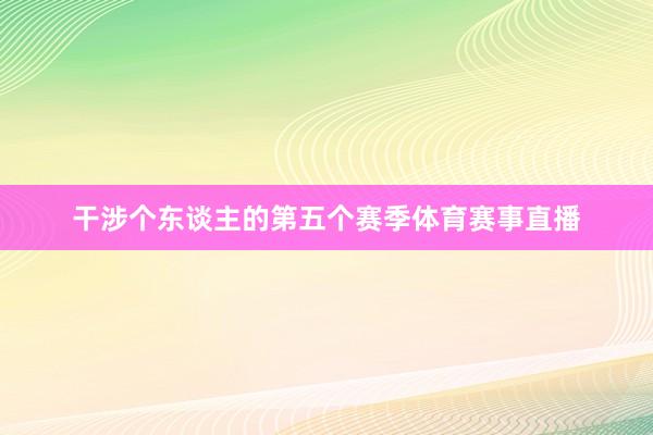 干涉个东谈主的第五个赛季体育赛事直播