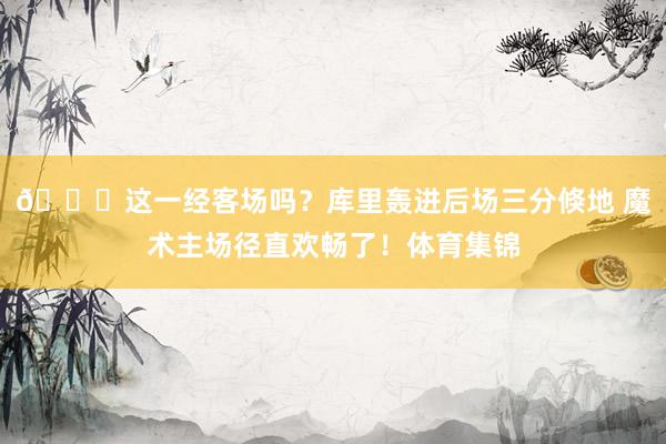 😆这一经客场吗？库里轰进后场三分倏地 魔术主场径直欢畅了！体育集锦