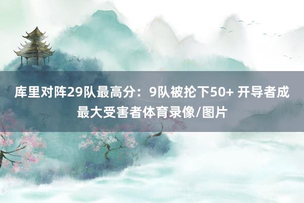 库里对阵29队最高分：9队被抡下50+ 开导者成最大受害者体育录像/图片