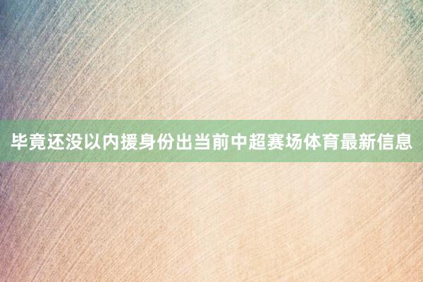 毕竟还没以内援身份出当前中超赛场体育最新信息