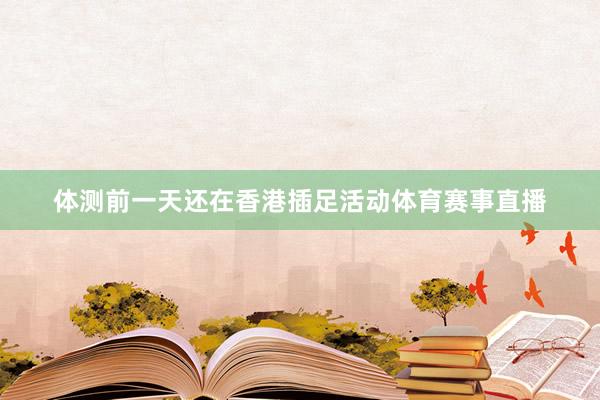 体测前一天还在香港插足活动体育赛事直播