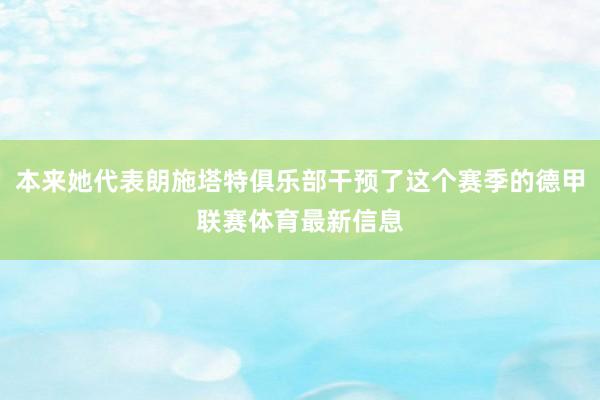 本来她代表朗施塔特俱乐部干预了这个赛季的德甲联赛体育最新信息