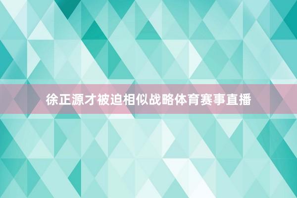 徐正源才被迫相似战略体育赛事直播