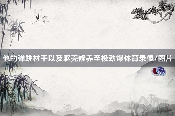 他的弹跳材干以及躯壳修养至极劲爆体育录像/图片