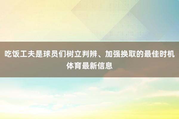 吃饭工夫是球员们树立判辨、加强换取的最佳时机体育最新信息