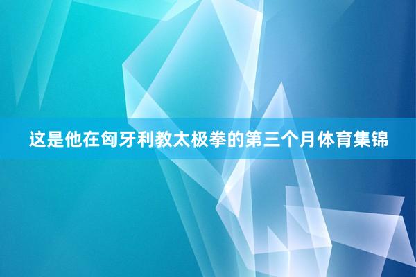 这是他在匈牙利教太极拳的第三个月体育集锦