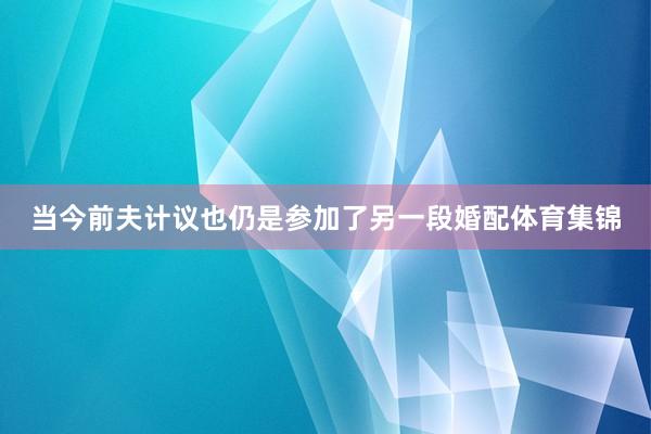 当今前夫计议也仍是参加了另一段婚配体育集锦