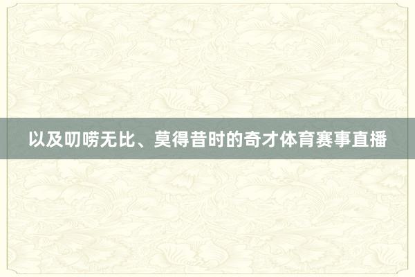 以及叨唠无比、莫得昔时的奇才体育赛事直播