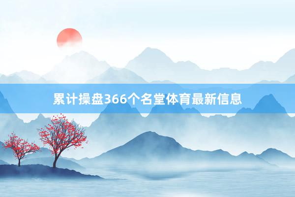 累计操盘366个名堂体育最新信息