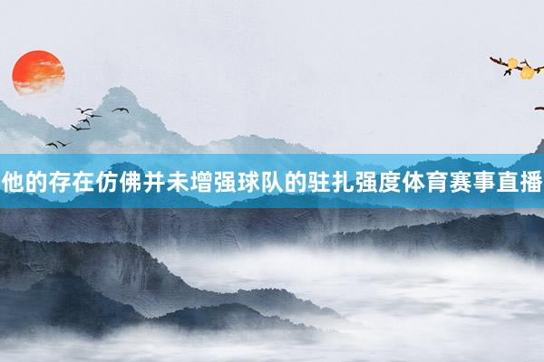 他的存在仿佛并未增强球队的驻扎强度体育赛事直播