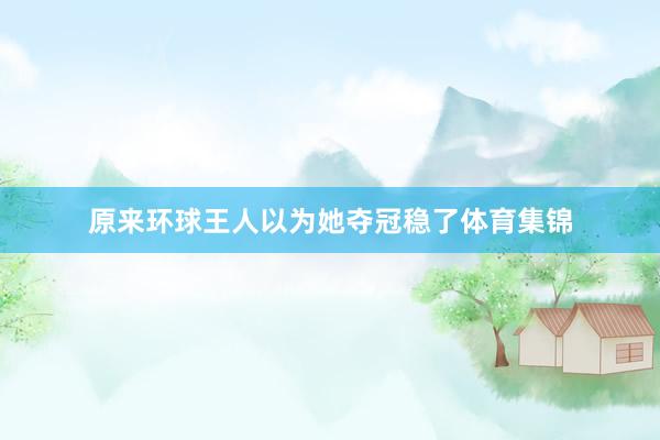 原来环球王人以为她夺冠稳了体育集锦
